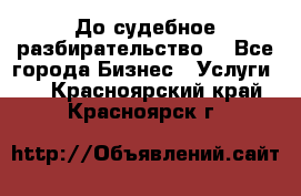 До судебное разбирательство. - Все города Бизнес » Услуги   . Красноярский край,Красноярск г.